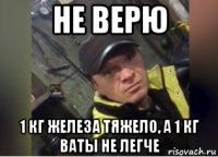 не верю 1 кг железа тяжело, а 1 кг ваты не легче