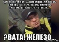 один килограмм ваты... один килограмм железа.. у меня высшее образование... я механик... механик... вата.. железо это тяжело... ?вата! железо...