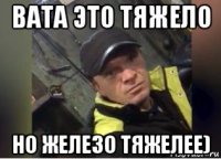 вата это тяжело но железо тяжелее)
