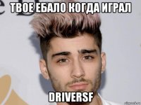 твое ебало когда играл driversf