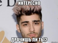 интересно дрочишь ли ты?