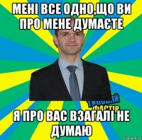 мені все одно,що ви про мене думаєте я про вас взагалі не думаю