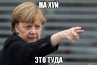 на хуй это туда