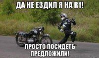 да не ездил я на r1! просто посидеть предложили!