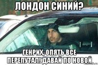 лондон синий? генрих, опять все перепутал! давай по новой