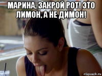 марина, закрой рот! это лимон, а не димон! 