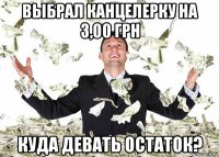 выбрал канцелерку на 3,00 грн куда девать остаток?