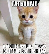 татьяна!!! а может лучше,- сразу встречаться начнем?