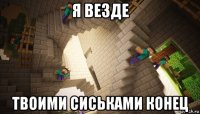 я везде твоими сиськами конец