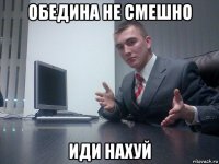 обедина не смешно иди нахуй