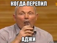 когда перепил аджи