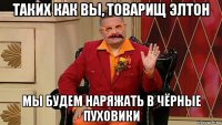 таких как вы, товарищ элтон мы будем наряжать в чёрные пуховики