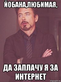 йобана,любимая, да заплачу я за интернет