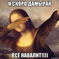 и скоро дамырак всё навалит!)))