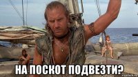  на поскот подвезти?