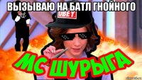 вызываю на батл гнойного 