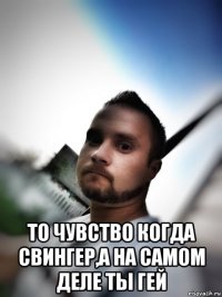  то чувство когда свингер,а на самом деле ты гей