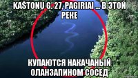 kaštonų g. 27, pagiriai ... в этой реке купаются накачаный оланзапином сосед