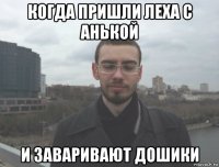 когда пришли леха с анькой и заваривают дошики