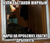 хули ты такой жирный марш на пробежку.хватит дрыхнуть