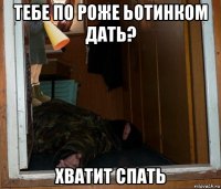 тебе по роже ьотинком дать? хватит спать