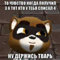 то чувство когда получил 3 а тот кто у тебя списал 4 ну держись тварь