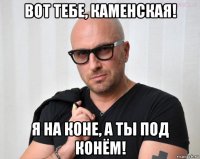 вот тебе, каменская! я на коне, а ты под конём!