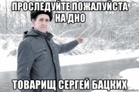проследуйте пожалуйста на дно товарищ сергей бацких
