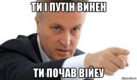 ти і путін винен ти почав війеу