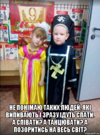  не понімаю таких людей, які випивають і зразу ідуть спати. а співати? а танцювати? а позоритись на весь світ?