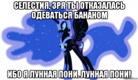 селестия, зря ты отказалась одеваться бананом ибо я лунная пони. лунная пони!