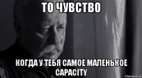 то чувство когда у тебя самое маленькое capacity