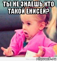 ты не знаешь кто такой енисей? 
