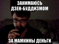 занимаюсь дзен-буддизмом за мамкины деньги