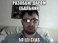 разобью даром ебальник 50 lei ceas