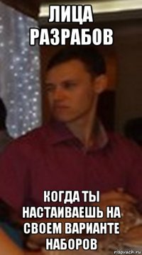 лица разрабов когда ты настаиваешь на своем варианте наборов