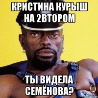 кристина курыш на 2втором ты видела семёнова?