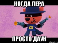 когда лера просто даун
