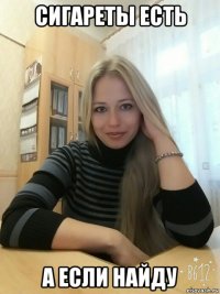 сигареты есть а если найду