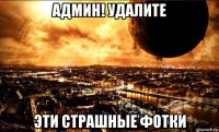 админ! удалите эти страшные фотки