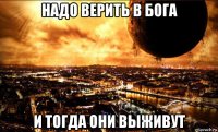 надо верить в бога и тогда они выживут