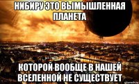 нибиру это вымышленная планета которой вообще в нашей вселенной не существует