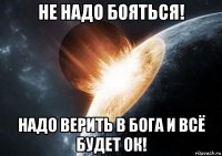 не надо бояться! надо верить в бога и всё будет ок!