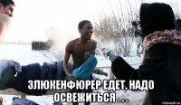  злюкенфюрер едет, надо освежиться . . .