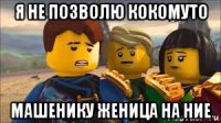 я не позволю кокомуто машенику женица на ние