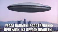  урааа дальние родственники приехали...из другой планеты...