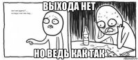 выхода нет но ведь как так