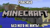 спасибо без него не жить!