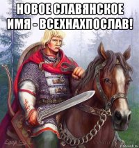 новое славянское имя - всехнахпослав! 