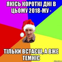 якісь короткі дні в цьому 2018-му - тільки встаєш, а вже темніє